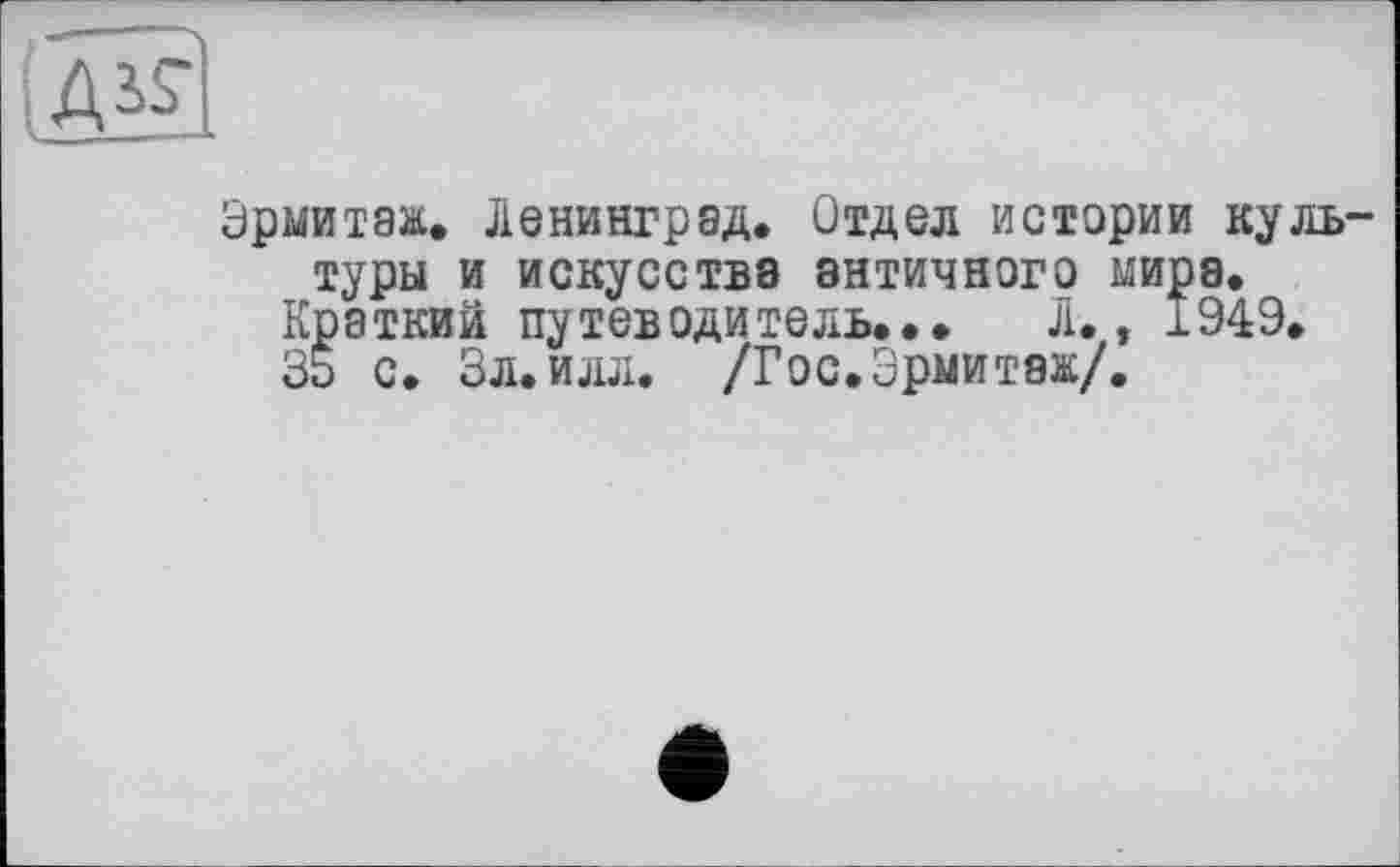 ﻿(Ä^l
Эрмитаж. Ленинград. Отдел истории культуры и искусства античного мира.
Краткий путеводитель... Л., 1949.
35 с. Зл.илл. /Гос. Эрмитаж/.